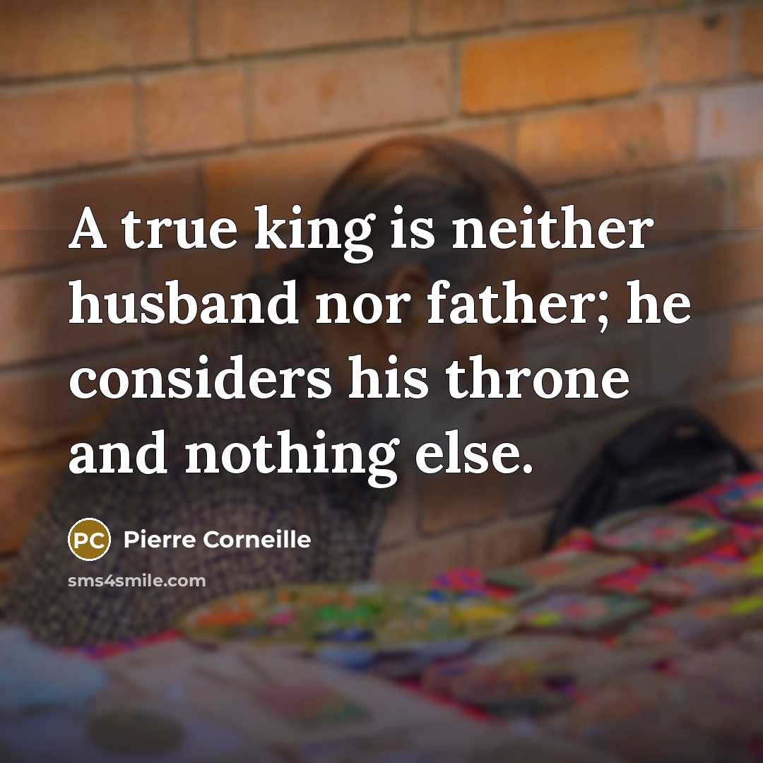 “A true king is neither husband nor father; he considers his throne and nothing else.” quote by Pierre Corneille