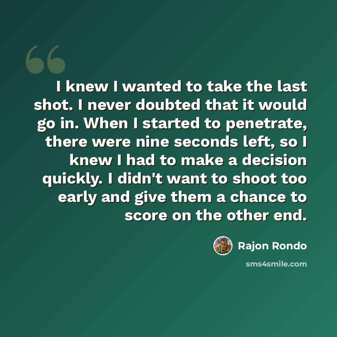 “I knew I wanted to take the last shot. I never doubted that it would go in. When I started to penetrate, there were nine seconds left, so I knew I had to make a decision quickly. I didn't want to shoot too early and give them a chance to score on the other end.” quote by Rajon Rondo