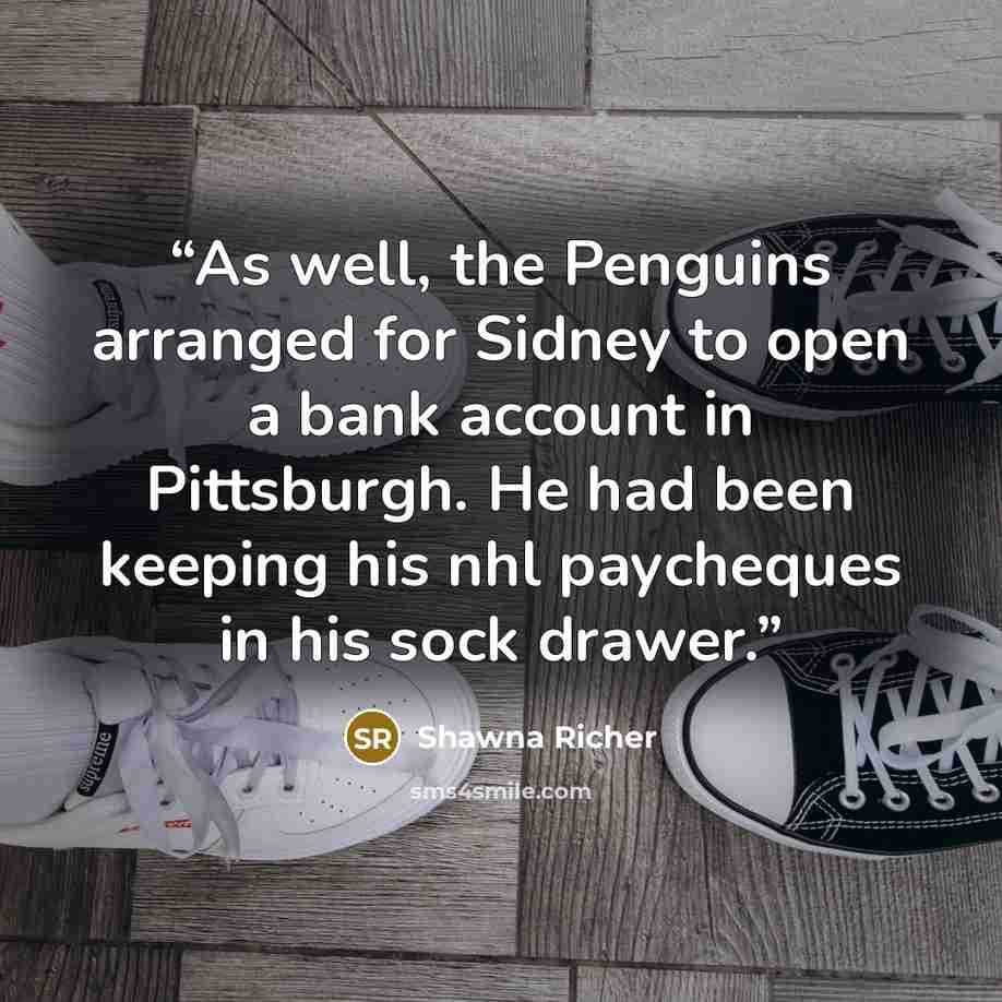 “As well, the Penguins arranged for Sidney to open a bank account in Pittsburgh. He had been keeping his nhl paycheques in his sock drawer.” quote by Shawna Richer