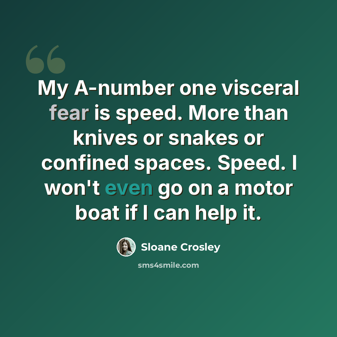 “My A-number one visceral fear is speed. More than knives or snakes or confined spaces. Speed. I won't even go on a motor boat if I can help it.” quote by Sloane Crosley