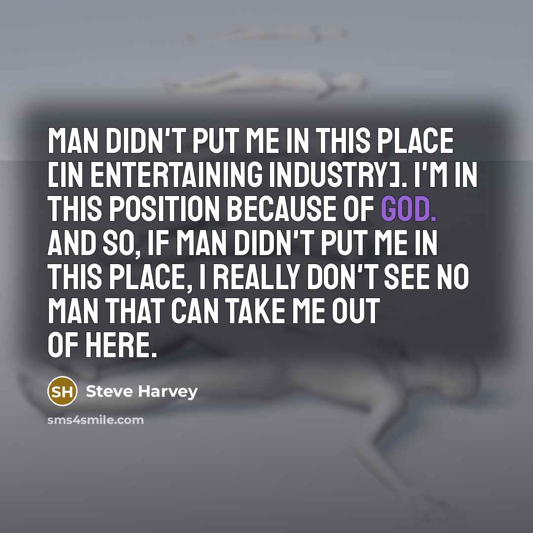 “Man didn't put me in this place [in entertaining industry]. I'm in this position because of God. And so, if man didn't put me in this place, I really don't see no man that can take me out of here.” quote by Steve Harvey