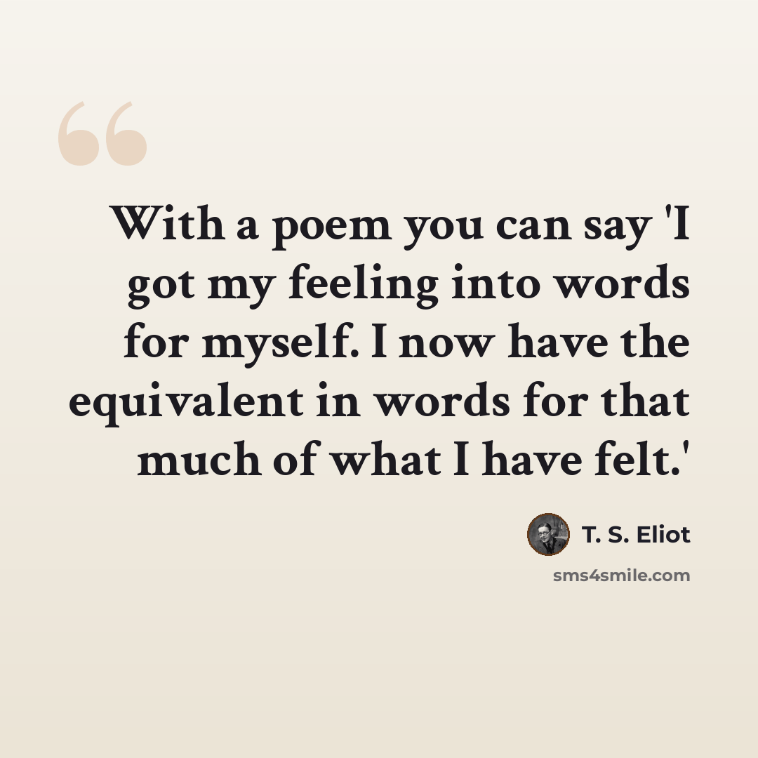 “With a poem you can say 'I got my feeling into words for myself. I now have the equivalent in words for that much of what I have felt.'” quote by T. S. Eliot