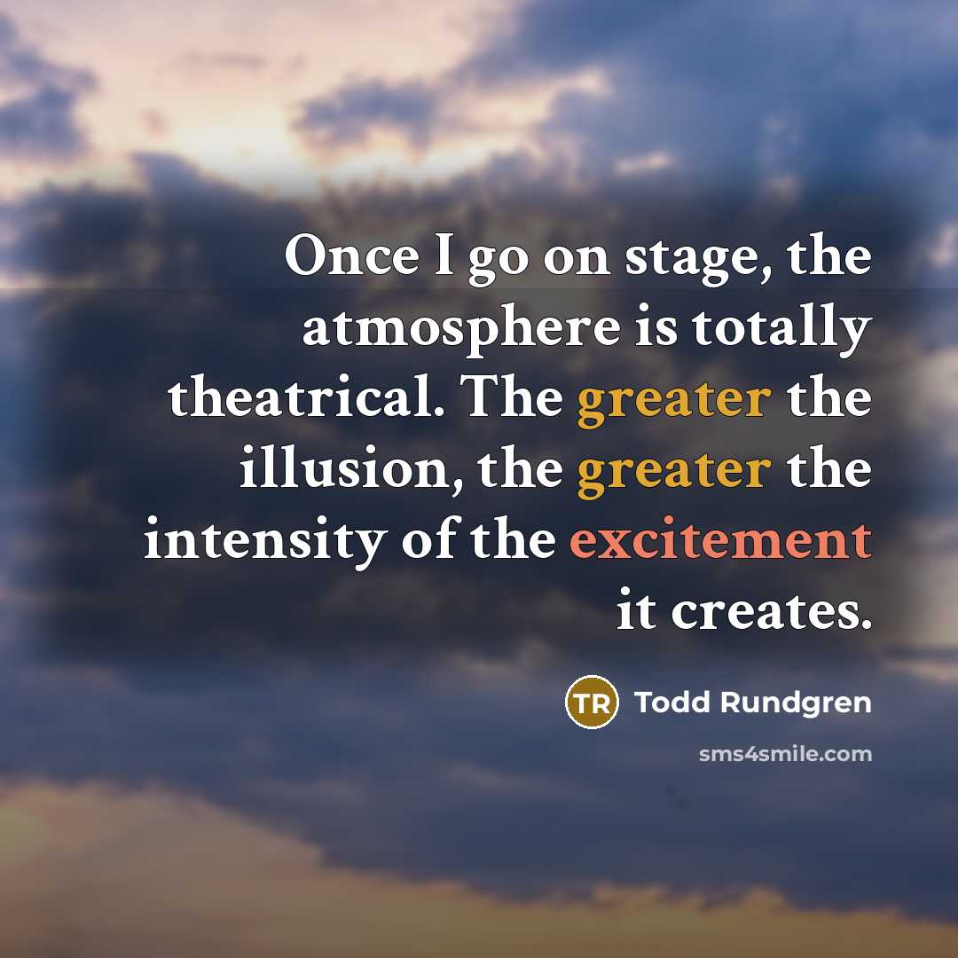 “Once I go on stage, the atmosphere is totally theatrical. The greater the illusion, the greater the intensity of the excitement it creates.” quote by Todd Rundgren