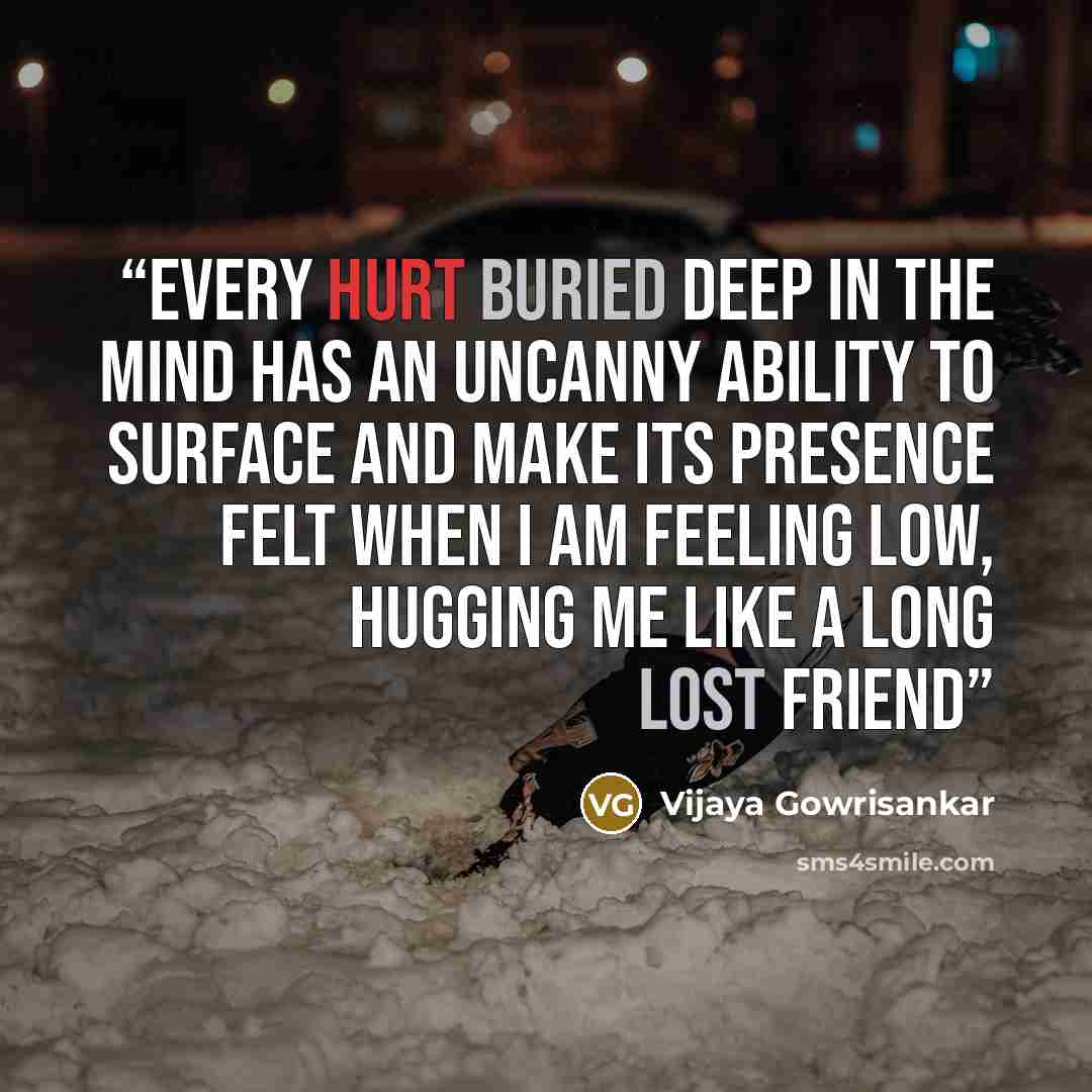 “Every hurt buried deep in the mind has an uncanny ability to surface and make its presence felt when I am feeling low, hugging me like a long lost friend” quote by Vijaya Gowrisankar