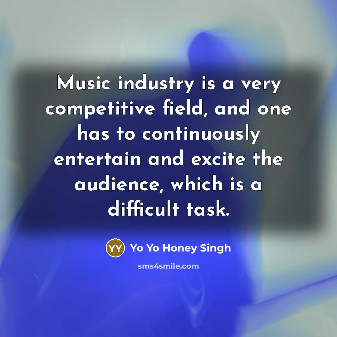 “Music industry is a very competitive field, and one has to continuously entertain and excite the audience, which is a difficult task.” quote by Yo Yo Honey Singh