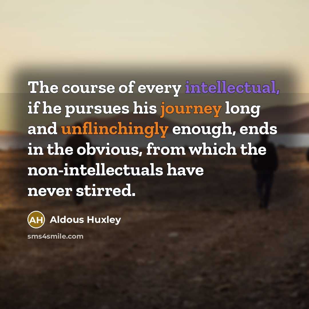 “The course of every intellectual, if he pursues his journey long and unflinchingly enough, ends in the obvious, from which the non-intellectuals have never stirred.” quote by Aldous Huxley