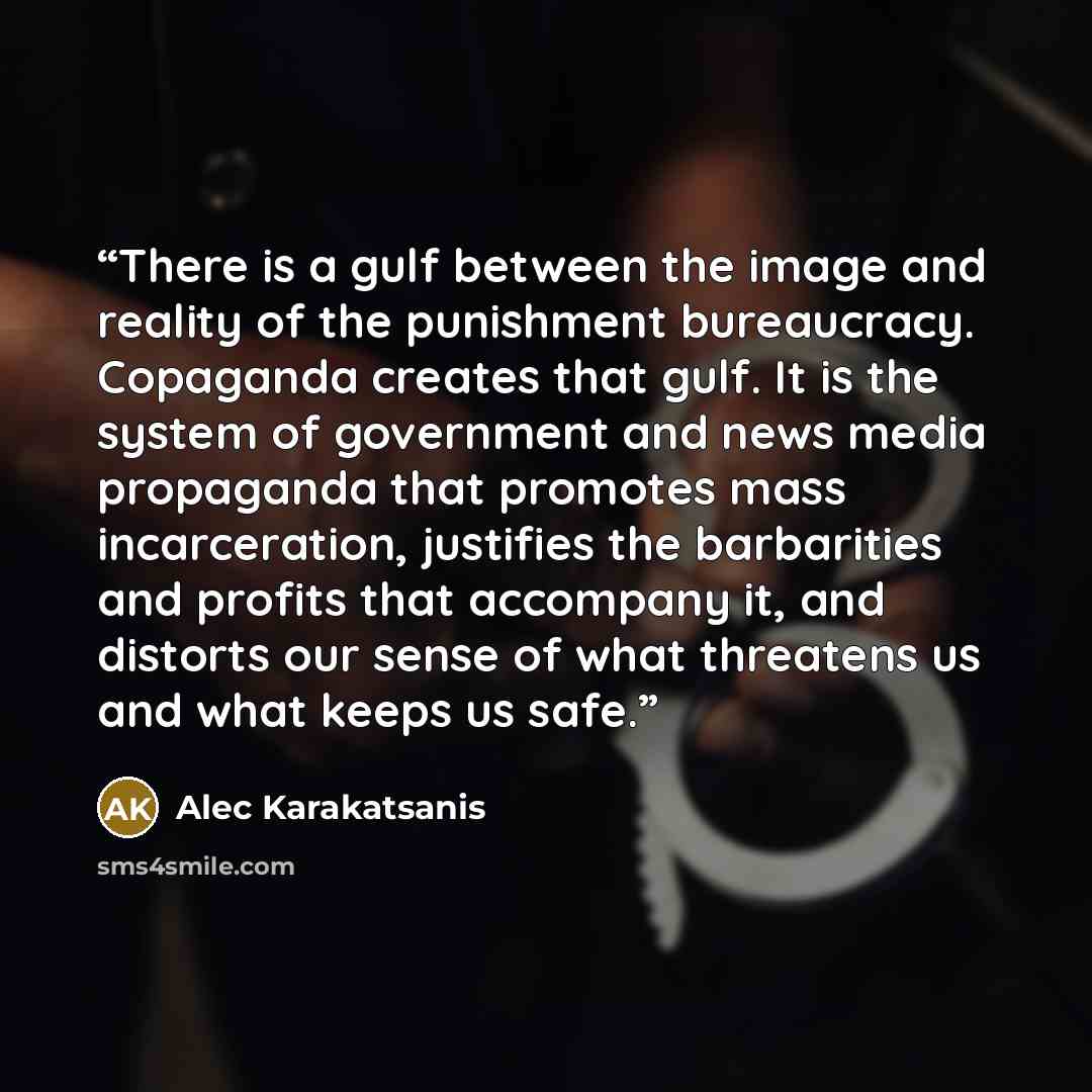 “There is a gulf between the image and reality of the punishment bureaucracy. Copaganda creates that gulf. It is the system of government and news media propaganda that promotes mass incarceration, justifies the barbarities and profits that accompany it, and distorts our sense of what threatens us…” quote by Alec Karakatsanis
