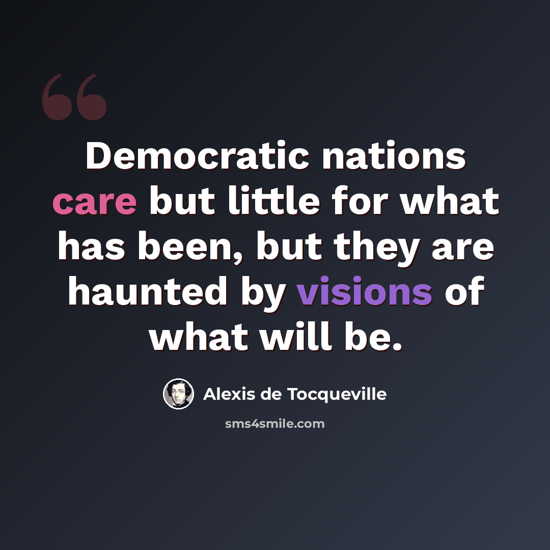 “Democratic nations care but little for what has been, but they are haunted by visions of what will be.” quote by Alexis de Tocqueville