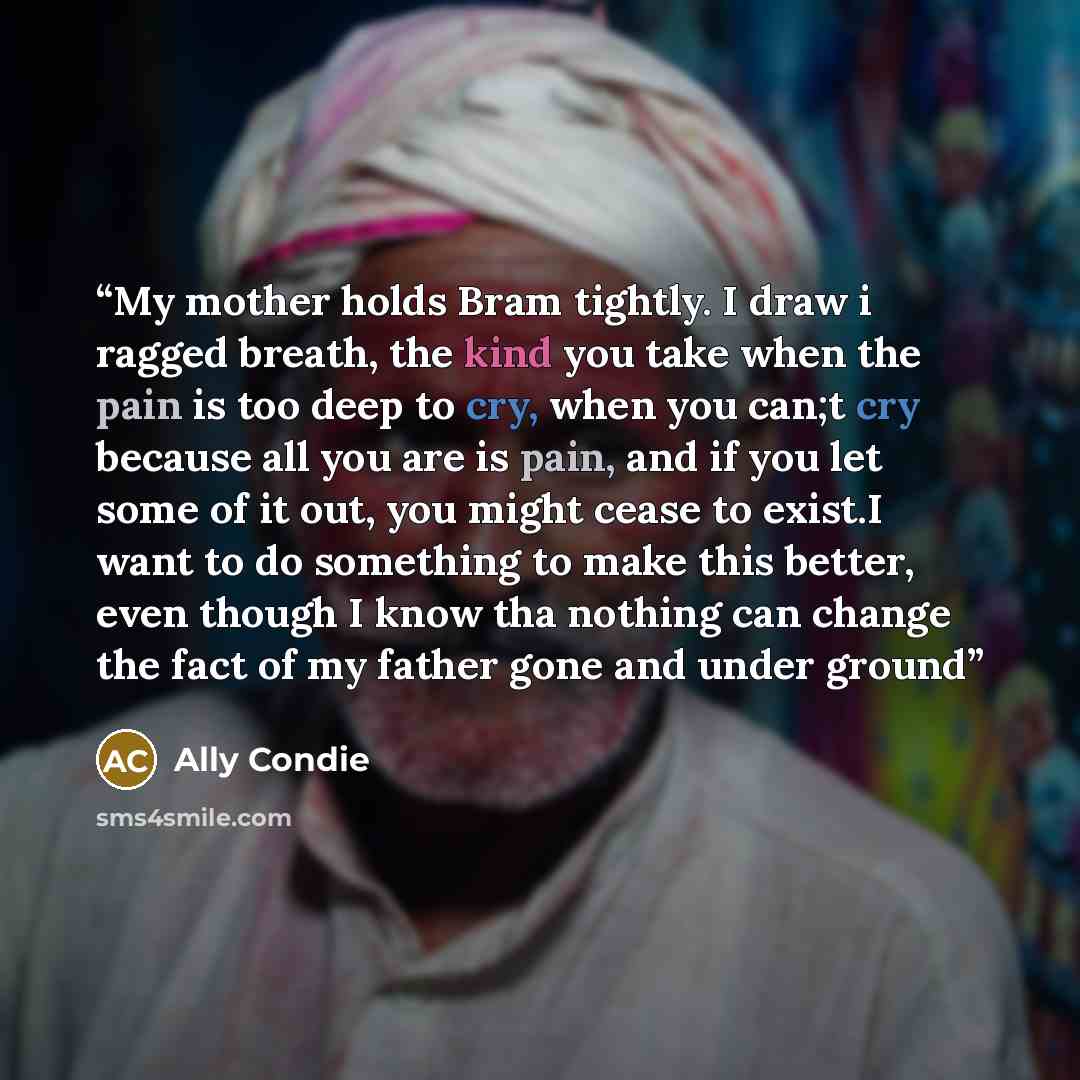 “My mother holds Bram tightly. I draw i ragged breath, the kind you take when the pain is too deep to cry, when you can;t cry because all you are is pain, and if you let some of it out, you might cease to exist.I want to do something to make this better, even though I know tha nothing can change…” quote by Ally Condie