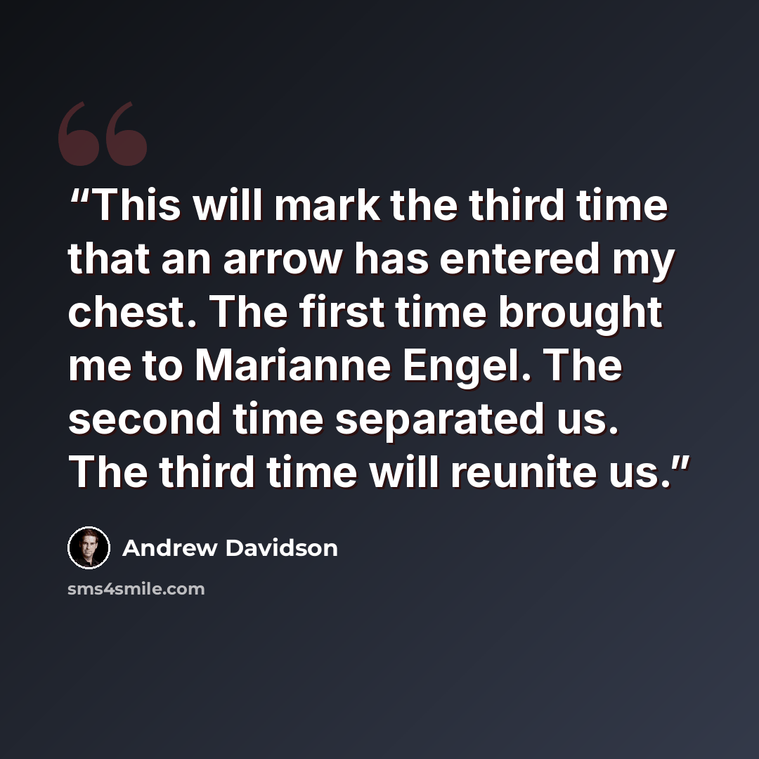 “This will mark the third time that an arrow has entered my chest. The first time brought me to Marianne Engel. The second time separated us. The third time will reunite us.” quote by Andrew Davidson