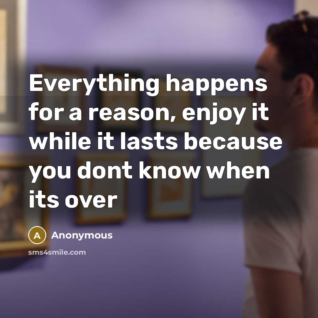 “Everything happens for a reason, enjoy it while it lasts because you dont know when its over” quote by Anonymous