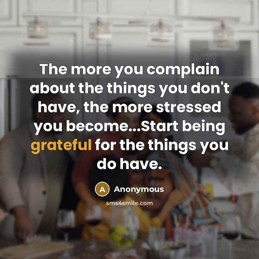 “The more you complain about the things you don't have, the more stressed you become...Start being grateful for the things you do have.” quote by Anonymous