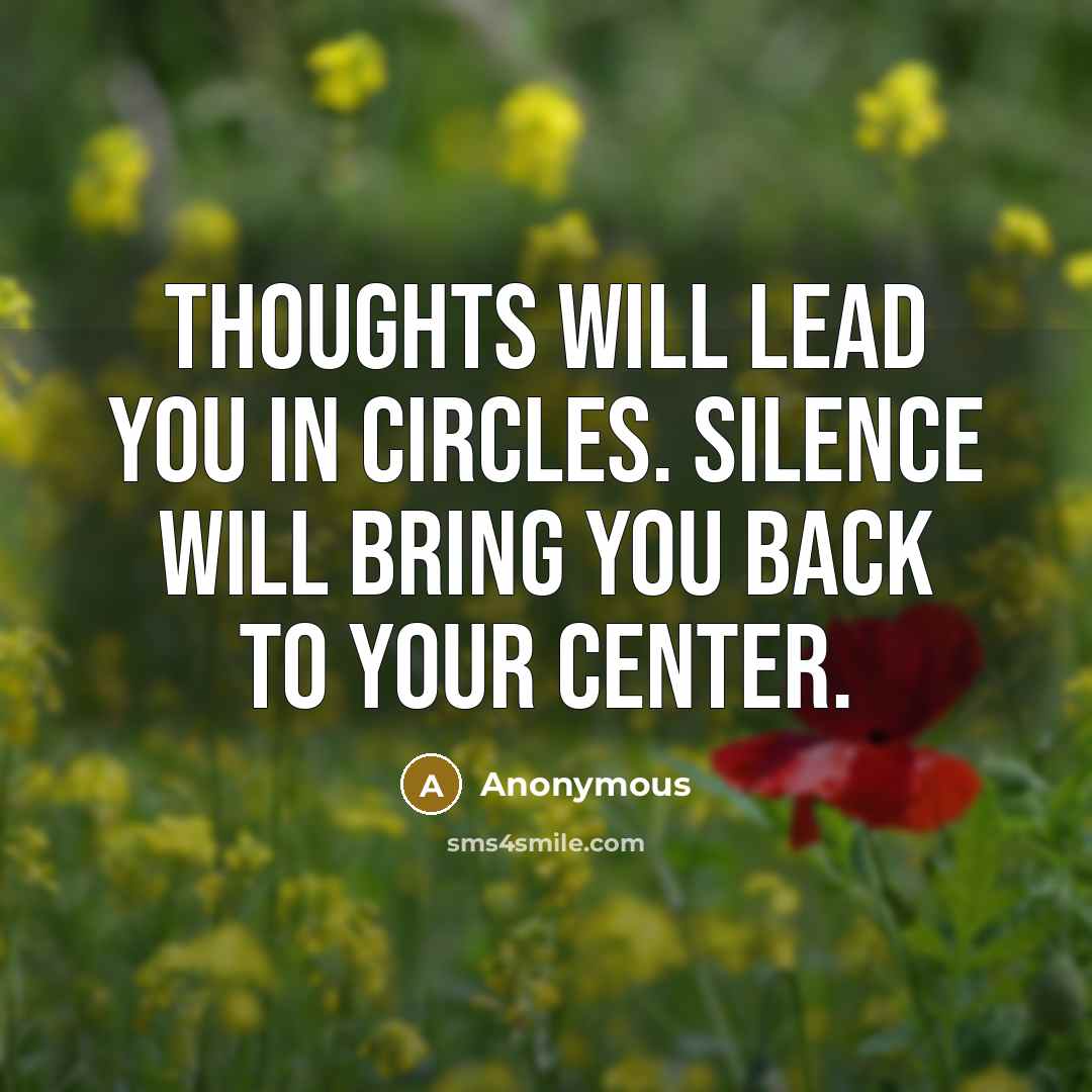 “Thoughts will lead you in circles. Silence will bring you back to your center.” quote by Anonymous