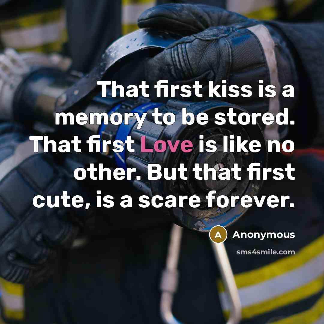 “That first kiss is a memory to be stored. That first Love is like no other. But that first cute, is a scare forever.” quote by Anonymous