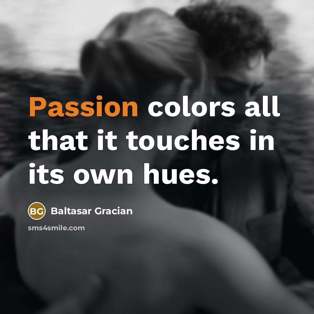 “Passion colors all that it touches in its own hues.” quote by Baltasar Gracian