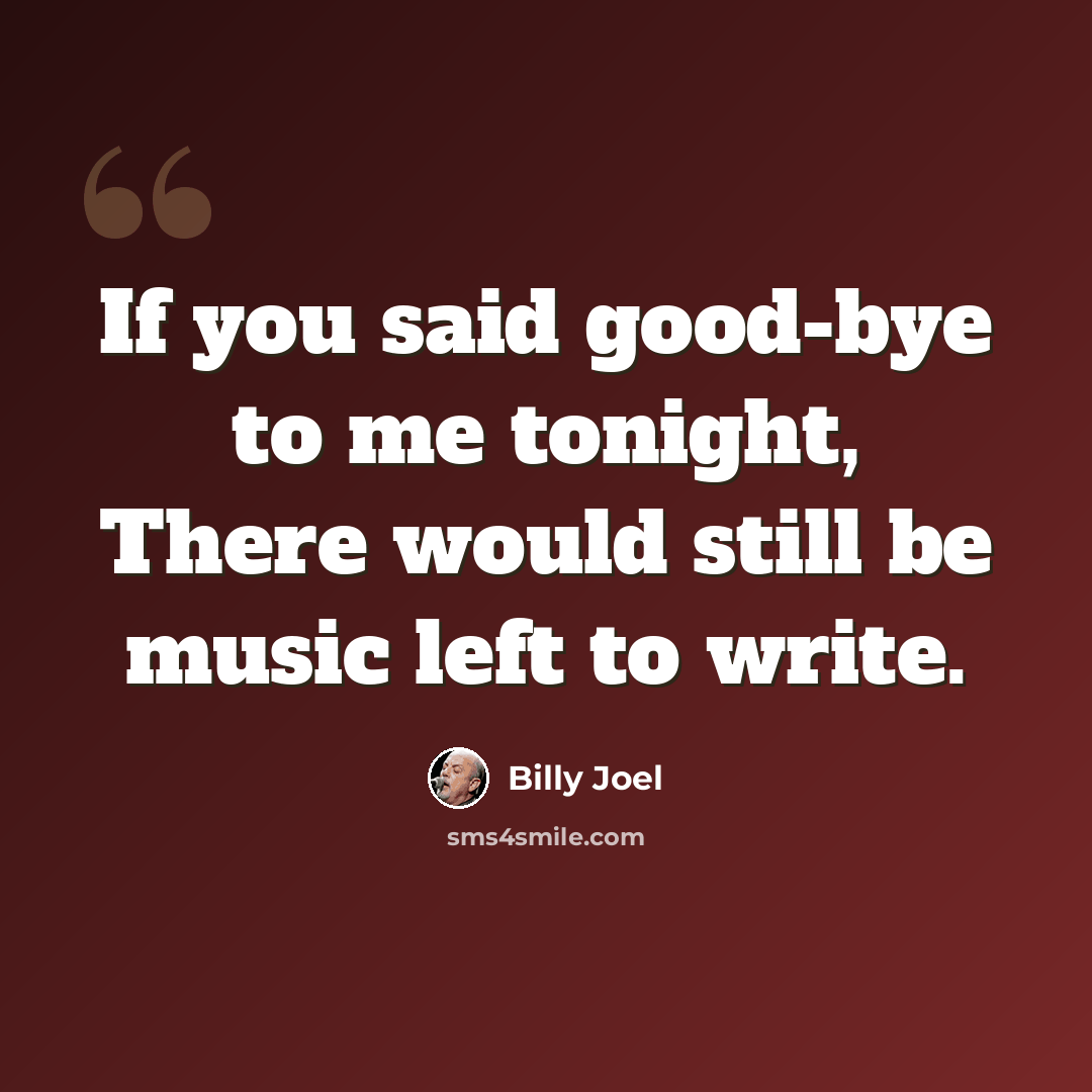 “If you said good-bye to me tonight, There would still be music left to write.” quote by Billy Joel