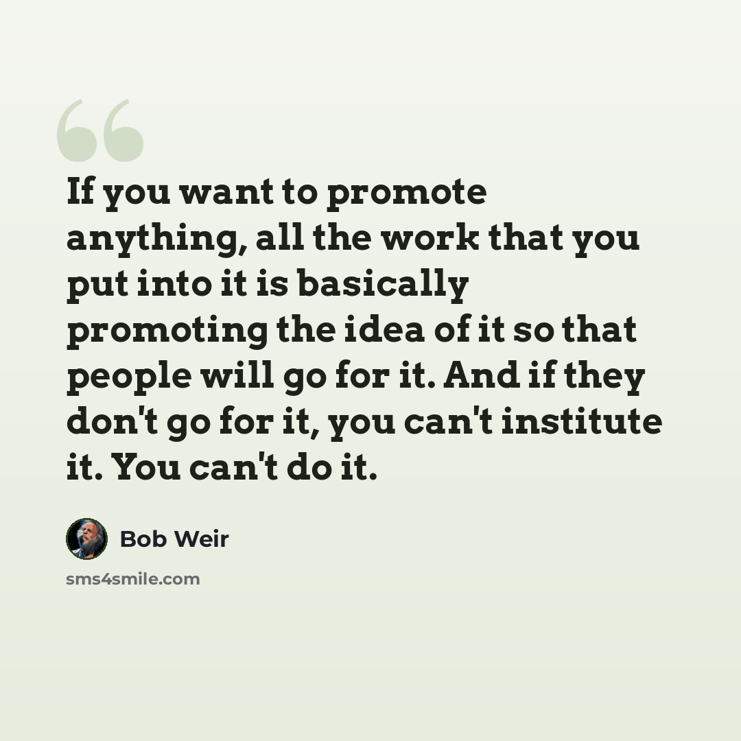 “If you want to promote anything, all the work that you put into it is basically promoting the idea of it so that people will go for it. And if they don't go for it, you can't institute it. You can't do it.” quote by Bob Weir