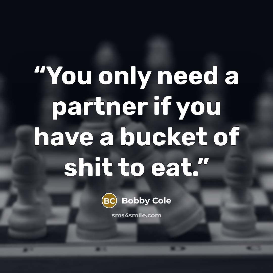 “You only need a partner if you have a bucket of shit to eat.” quote by Bobby Cole