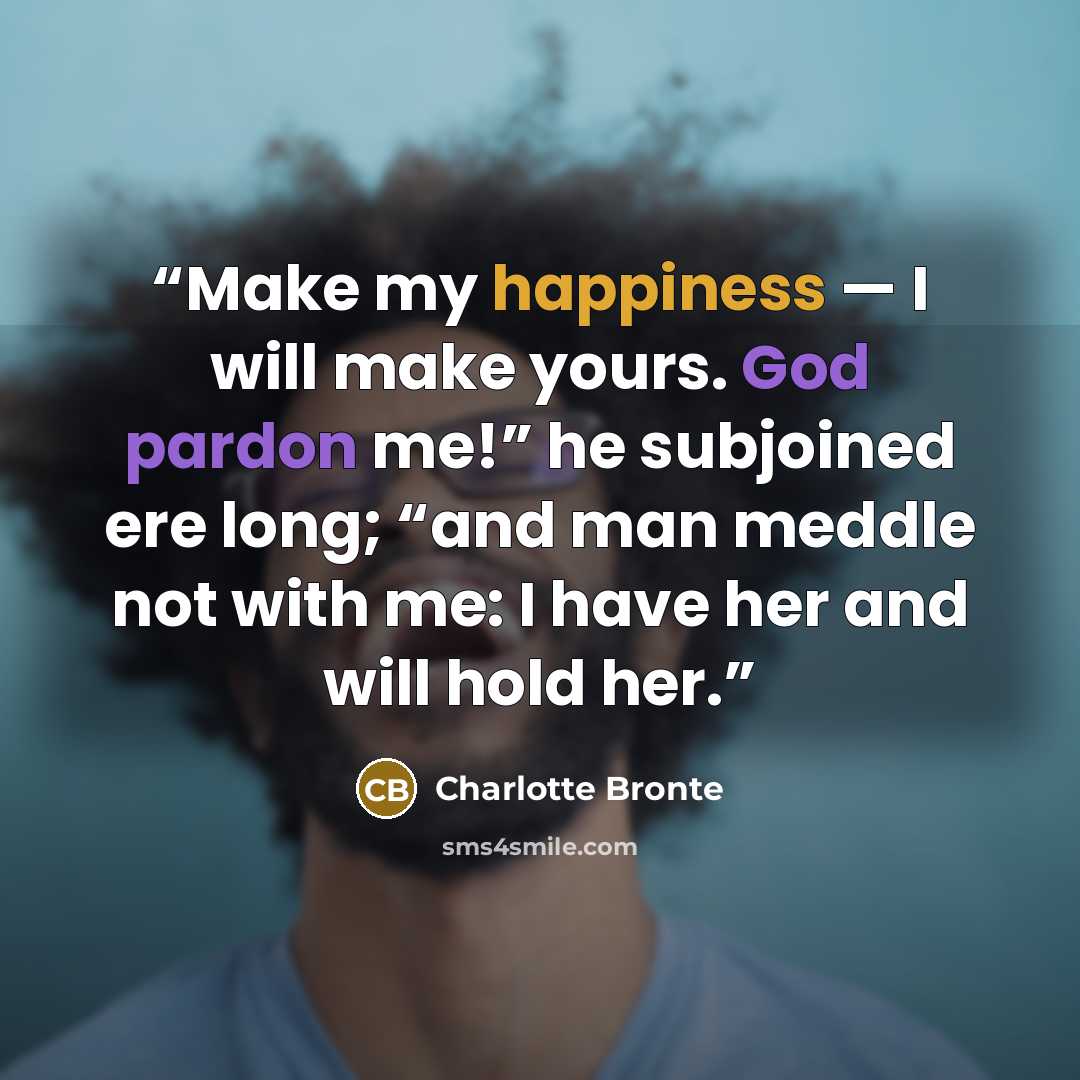 “Make my happiness — I will make yours. God pardon me!” he subjoined ere long; “and man meddle not with me: I have her and will hold her.” quote by Charlotte Brontë