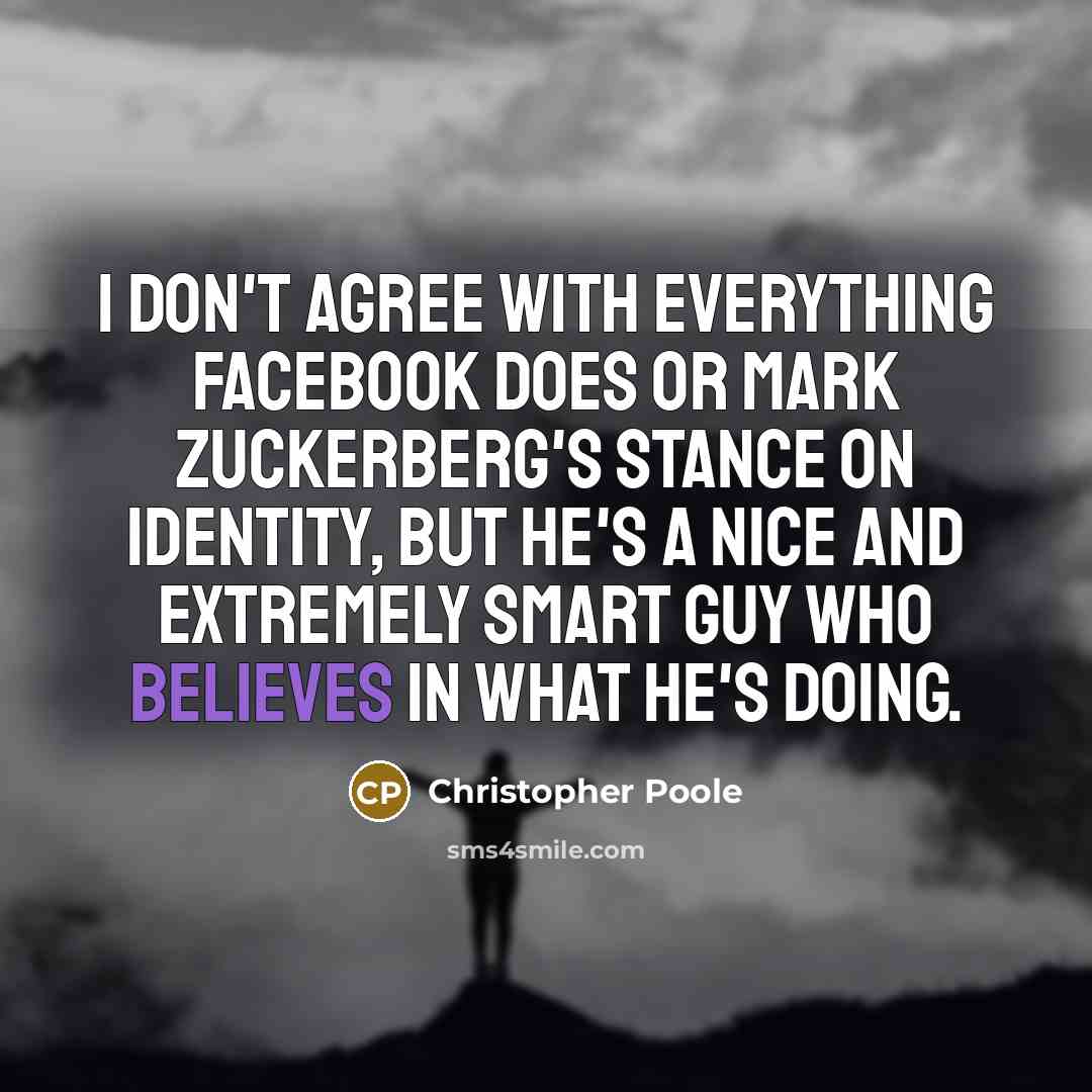 “I don't agree with everything Facebook does or Mark Zuckerberg's stance on identity, but he's a nice and extremely smart guy who believes in what he's doing.” quote by Christopher Poole