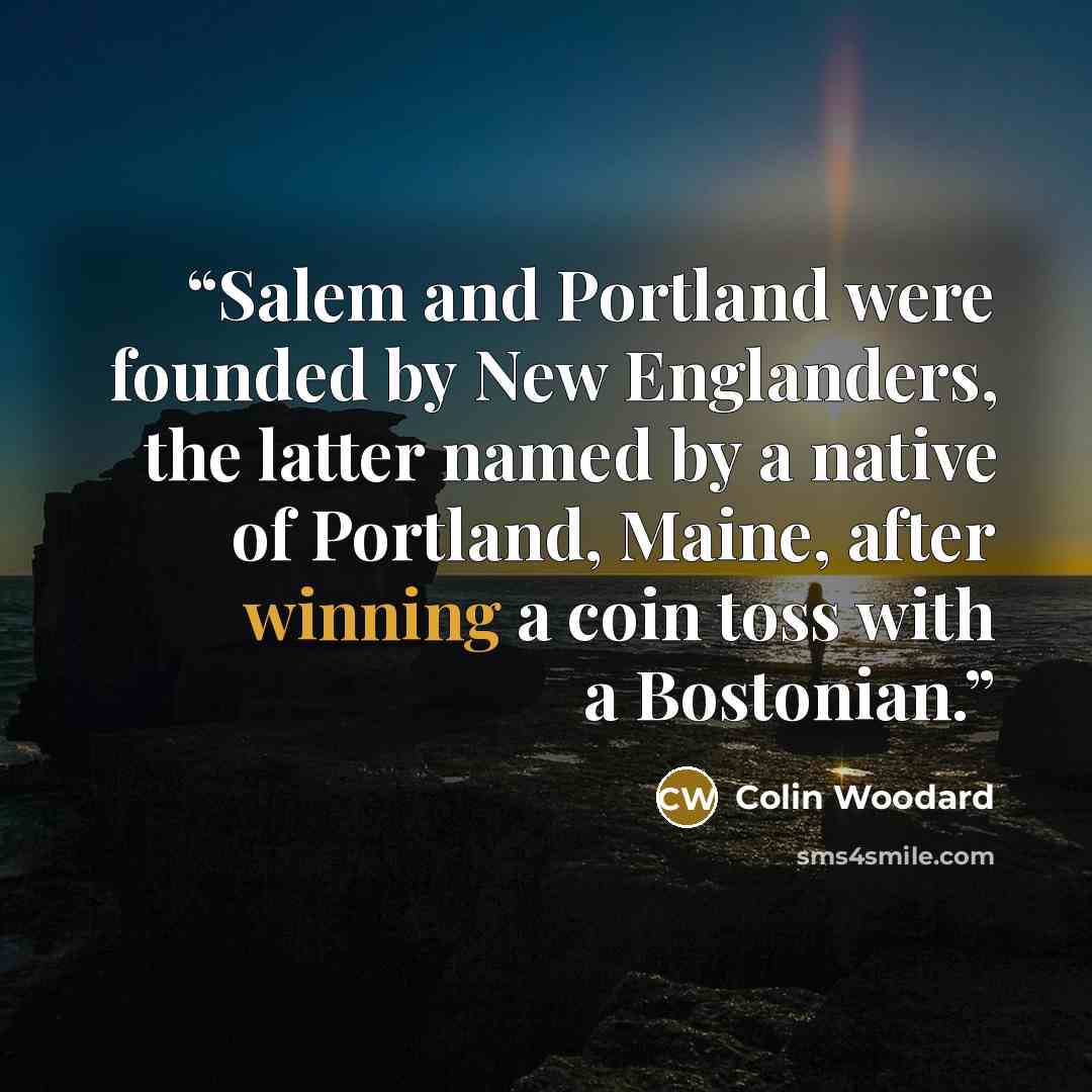 “Salem and Portland were founded by New Englanders, the latter named by a native of Portland, Maine, after winning a coin toss with a Bostonian.” quote by Colin Woodard
