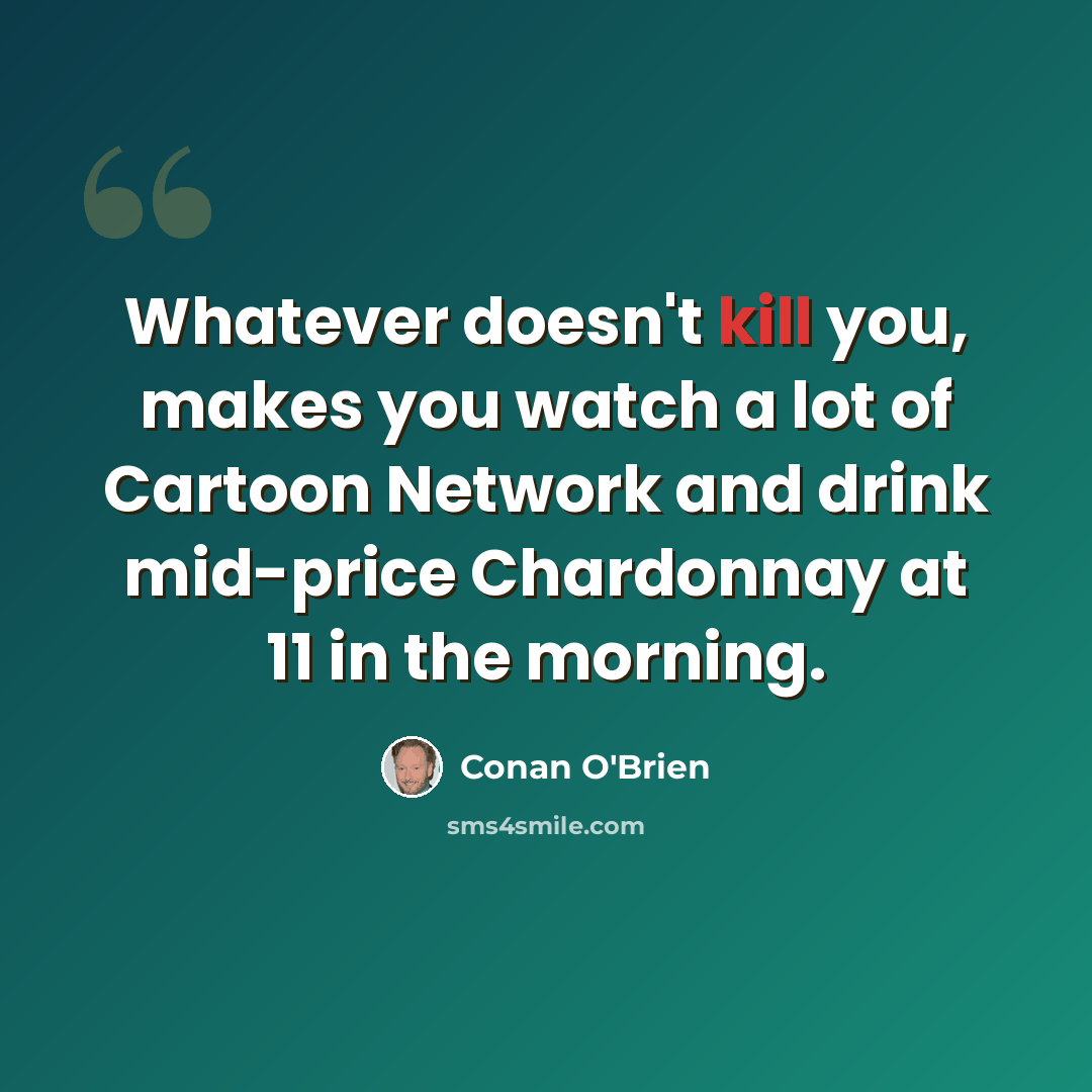 “Whatever doesn't kill you, makes you watch a lot of Cartoon Network and drink mid-price Chardonnay at 11 in the morning.” quote by Conan O'Brien