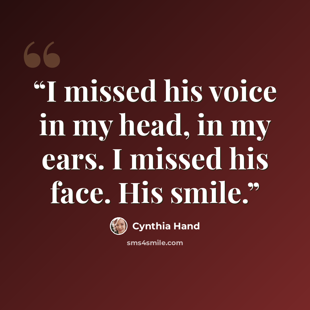 “I missed his voice in my head, in my ears. I missed his face. His smile.” quote by Cynthia Hand