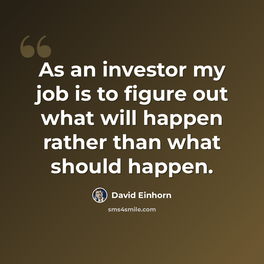 “As an investor my job is to figure out what will happen rather than what should happen.” quote by David Einhorn