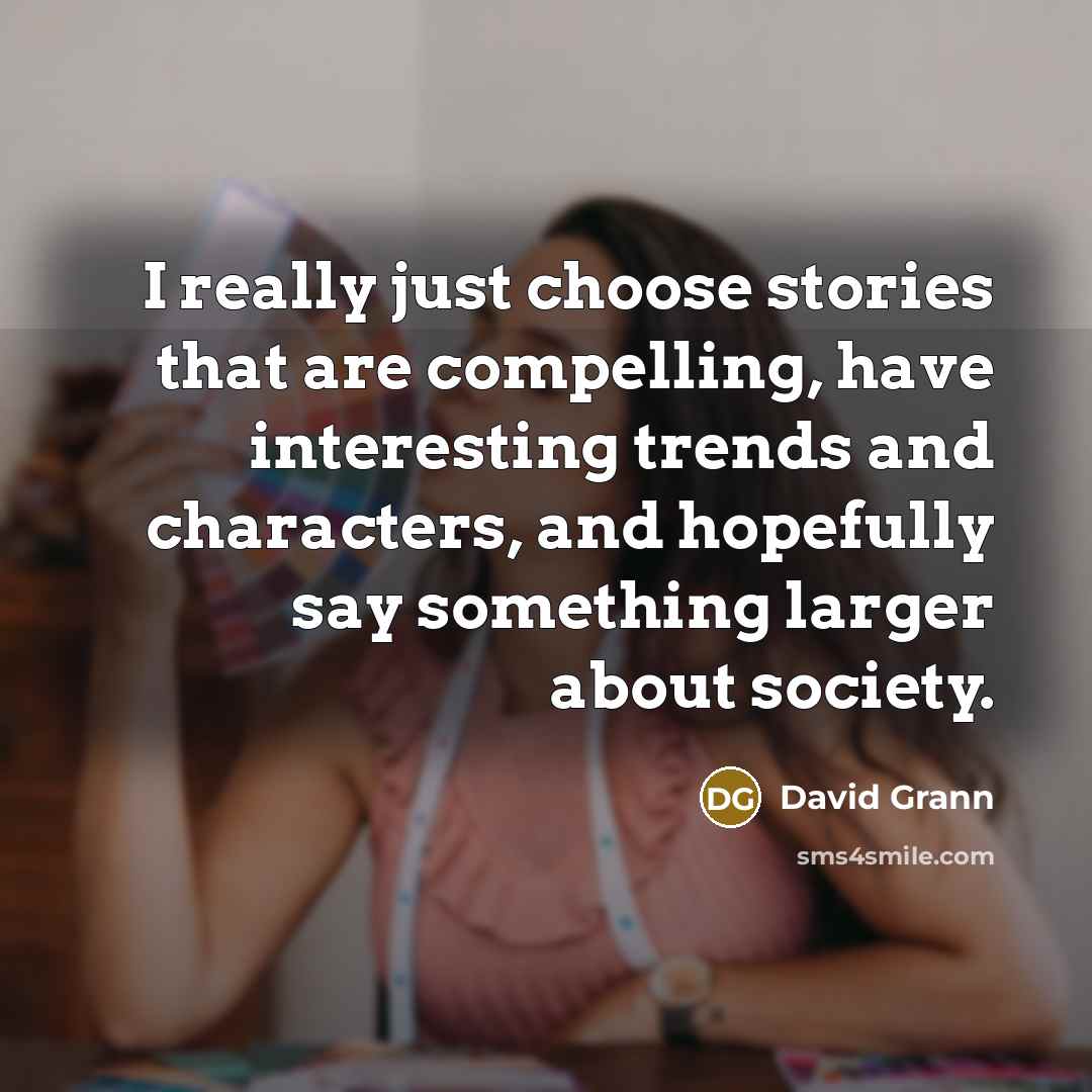 “I really just choose stories that are compelling, have interesting trends and characters, and hopefully say something larger about society.” quote by David Grann