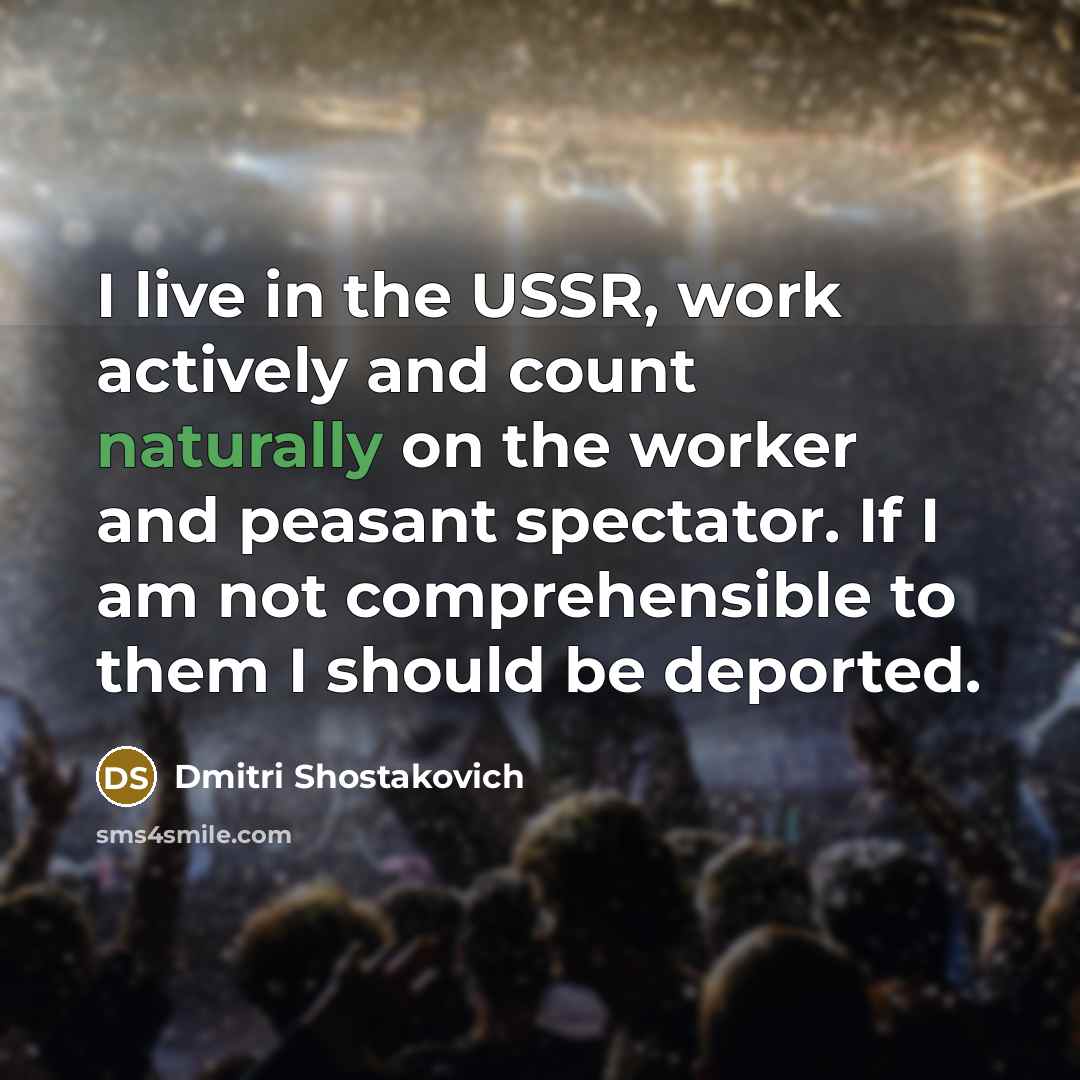 “I live in the USSR, work actively and count naturally on the worker and peasant spectator. If I am not comprehensible to them I should be deported.” quote by Dmitri Shostakovich