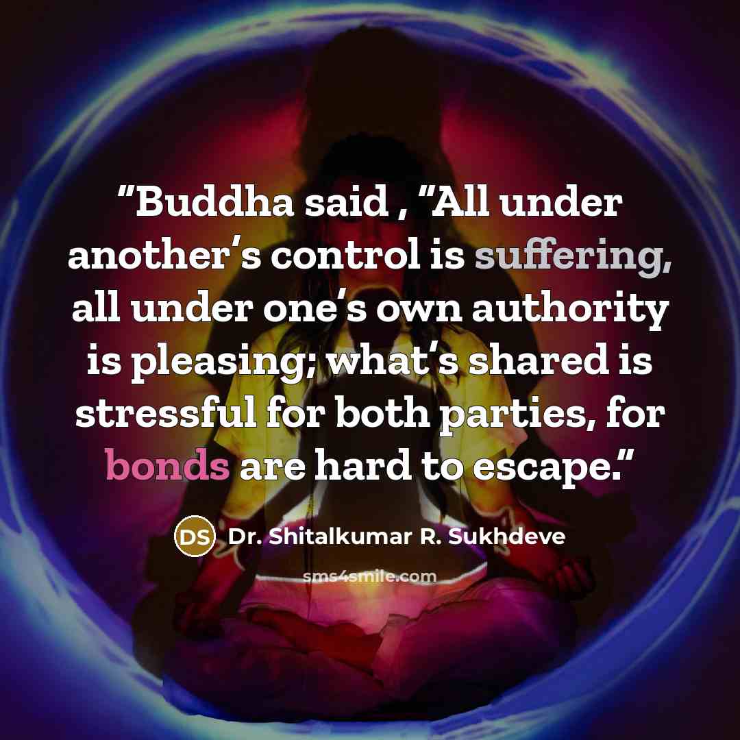 “Buddha said , “All under another’s control is suffering, all under one’s own authority is pleasing; what’s shared is stressful for both parties, for bonds are hard to escape.” quote by Dr. Shitalkumar R. Sukhdeve