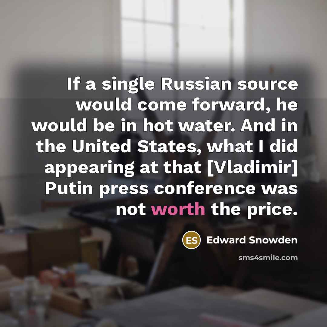 “If a single Russian source would come forward, he would be in hot water. And in the United States, what I did appearing at that [Vladimir] Putin press conference was not worth the price.” quote by Edward Snowden