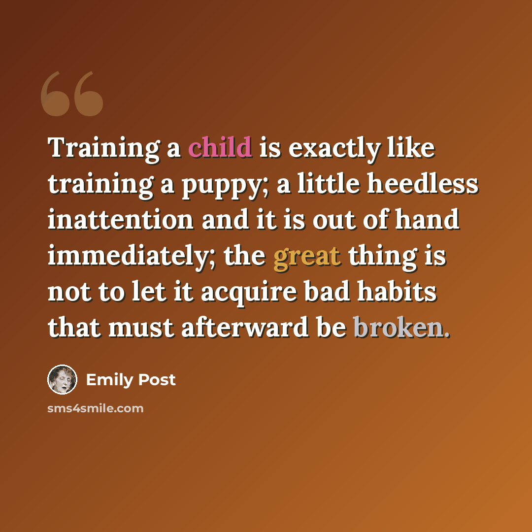 “Training a child is exactly like training a puppy; a little heedless inattention and it is out of hand immediately; the great thing is not to let it acquire bad habits that must afterward be broken.” quote by Emily Post