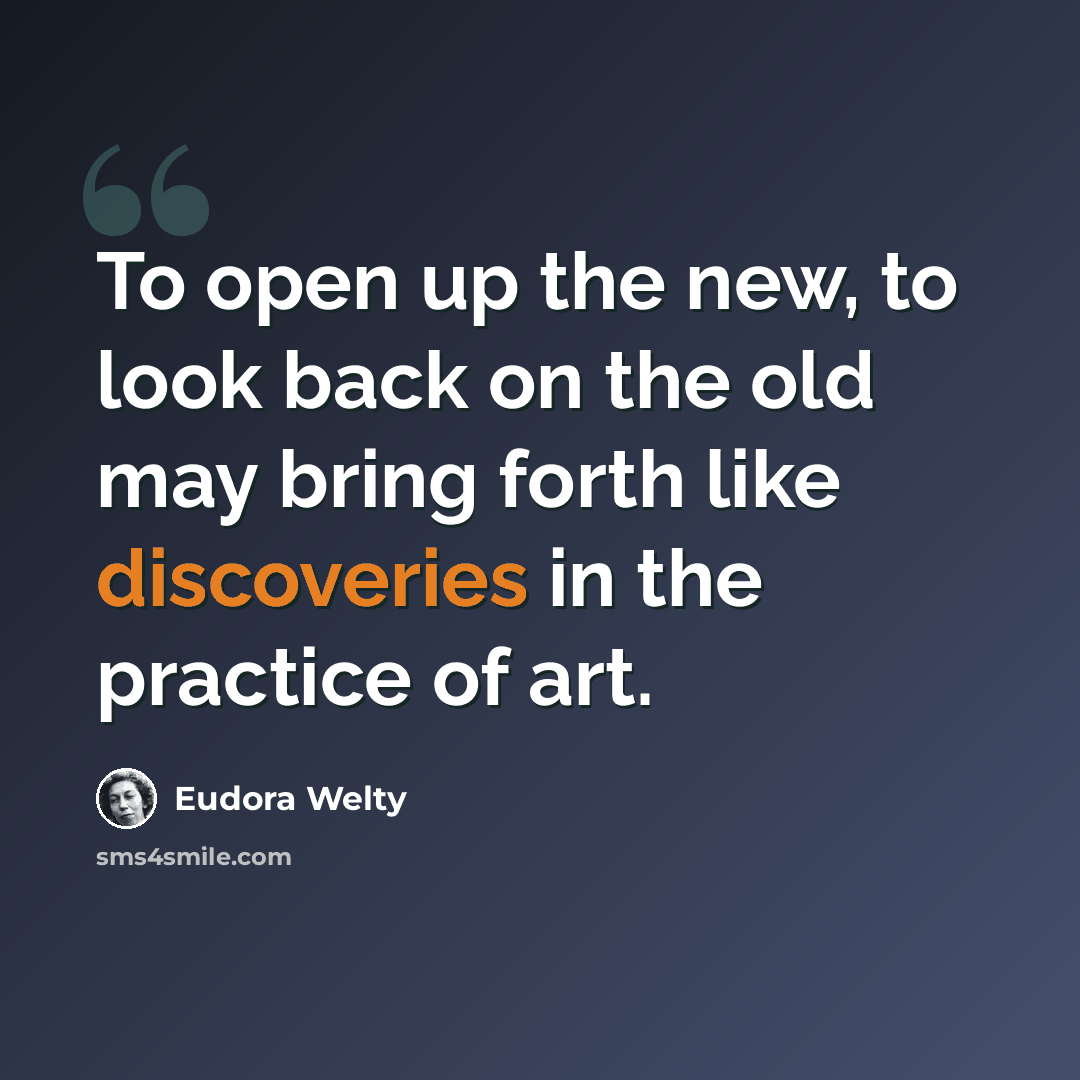 “To open up the new, to look back on the old may bring forth like discoveries in the practice of art.” quote by Eudora Welty