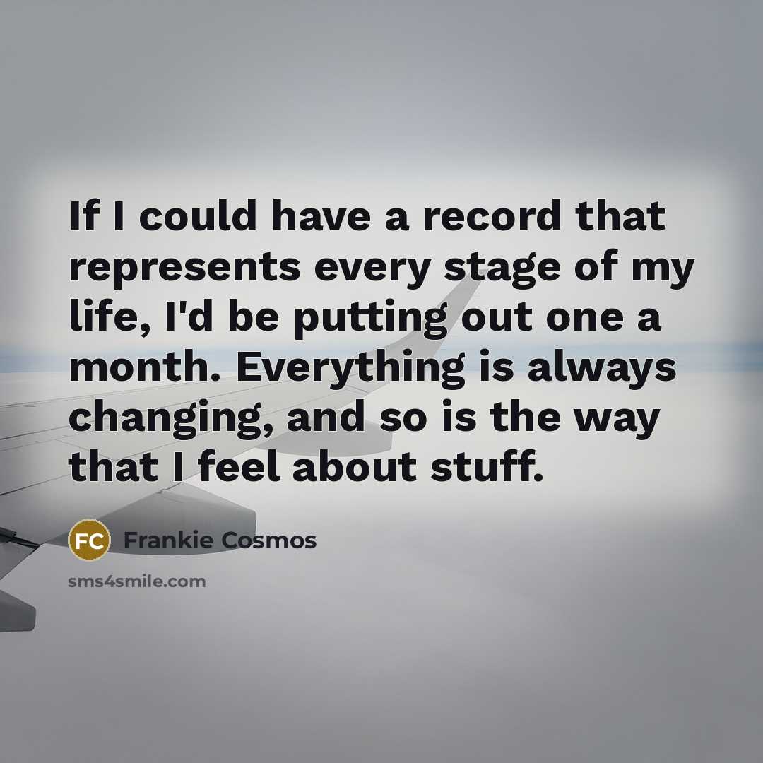“If I could have a record that represents every stage of my life, I'd be putting out one a month. Everything is always changing, and so is the way that I feel about stuff.” quote by Frankie Cosmos