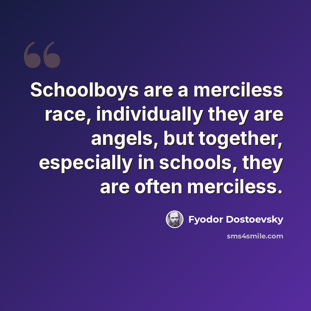 “Schoolboys are a merciless race, individually they are angels, but together, especially in schools, they are often merciless.” quote by Fyodor Dostoevsky
