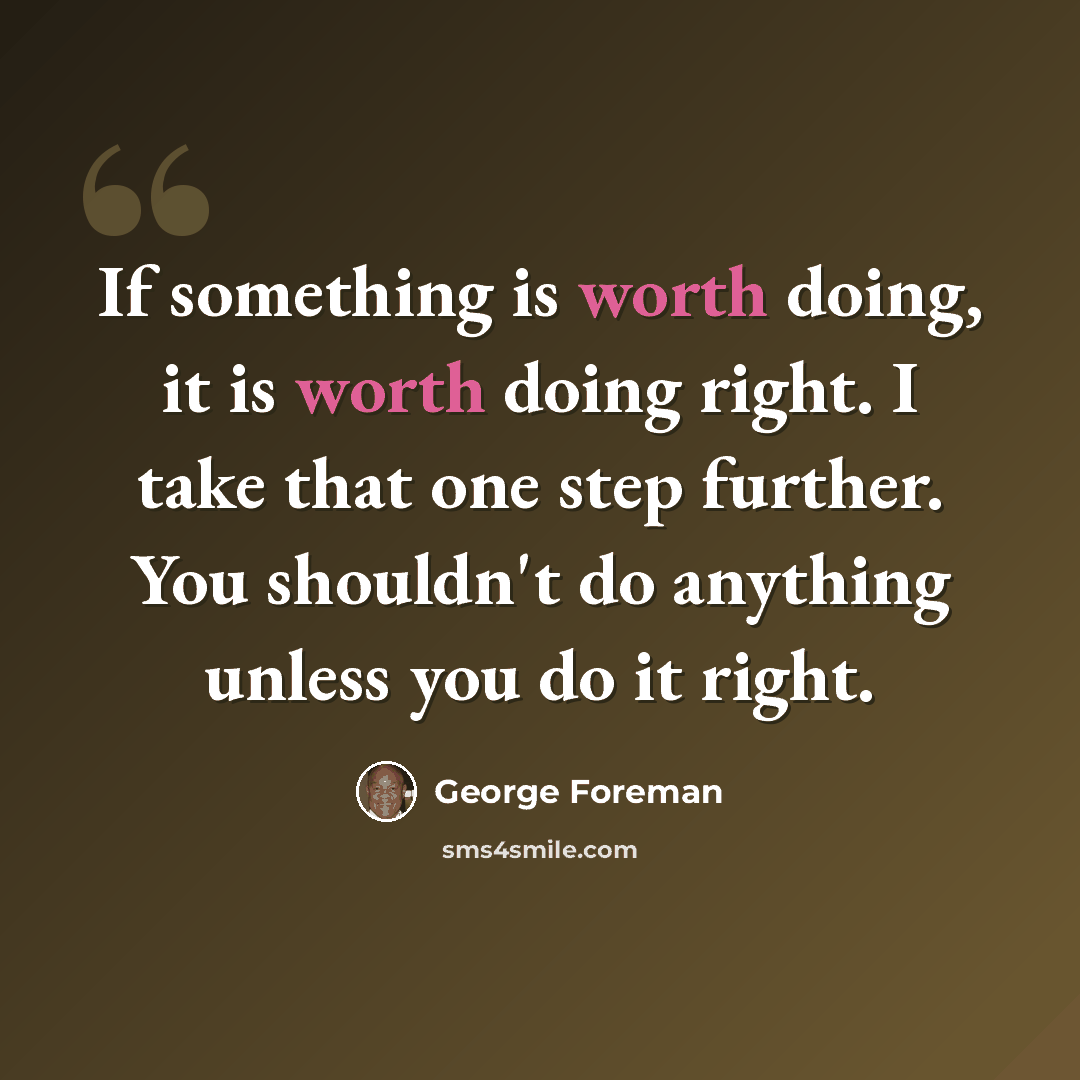 “If something is worth doing, it is worth doing right. I take that one step further. You shouldn't do anything unless you do it right.” quote by George Foreman