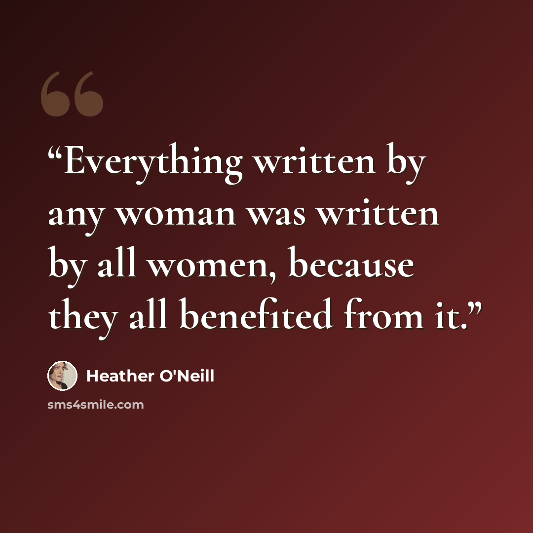 “Everything written by any woman was written by all women, because they all benefited from it.” quote by Heather O'Neill