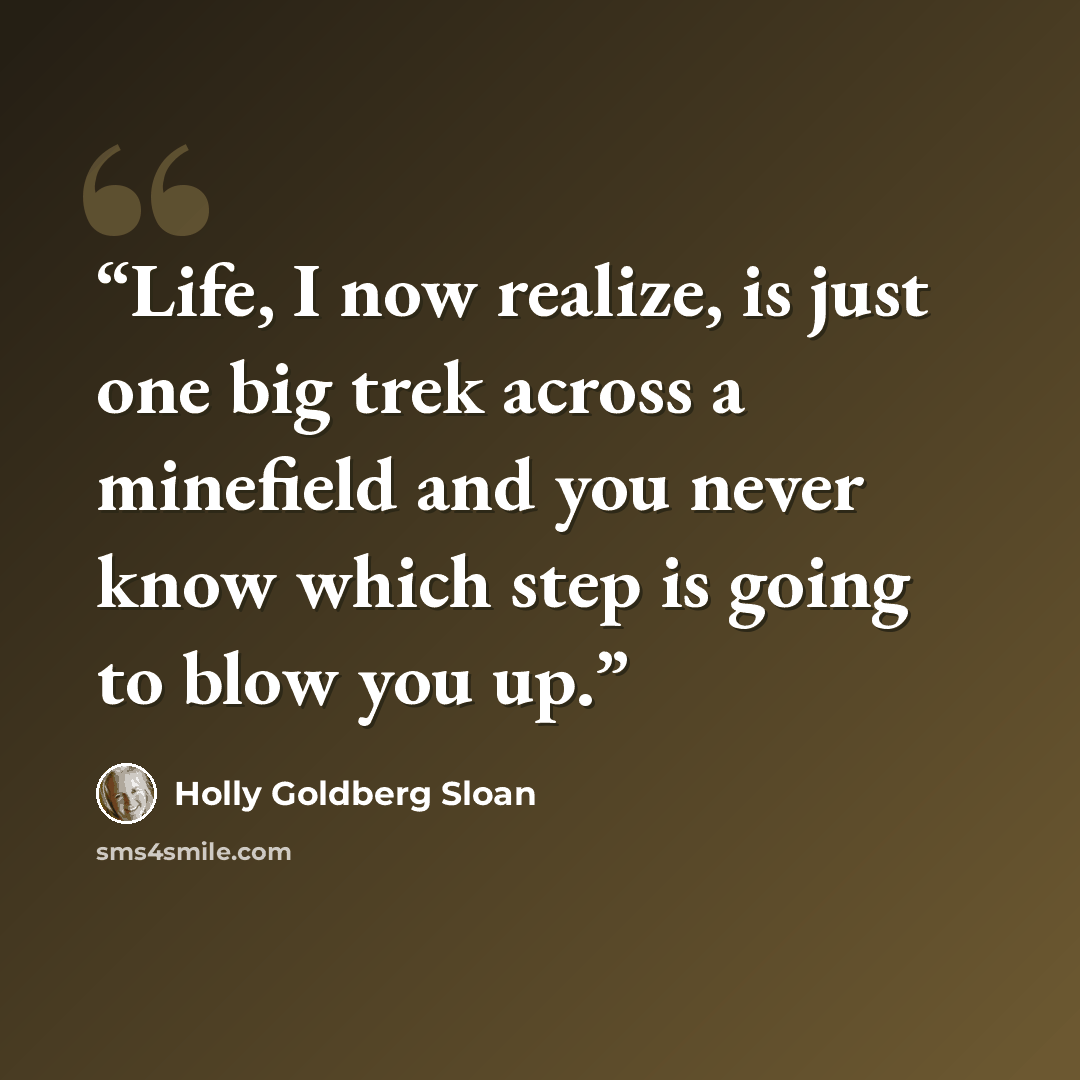 “Life, I now realize, is just one big trek across a minefield and you never know which step is going to blow you up.” quote by Holly Goldberg Sloan