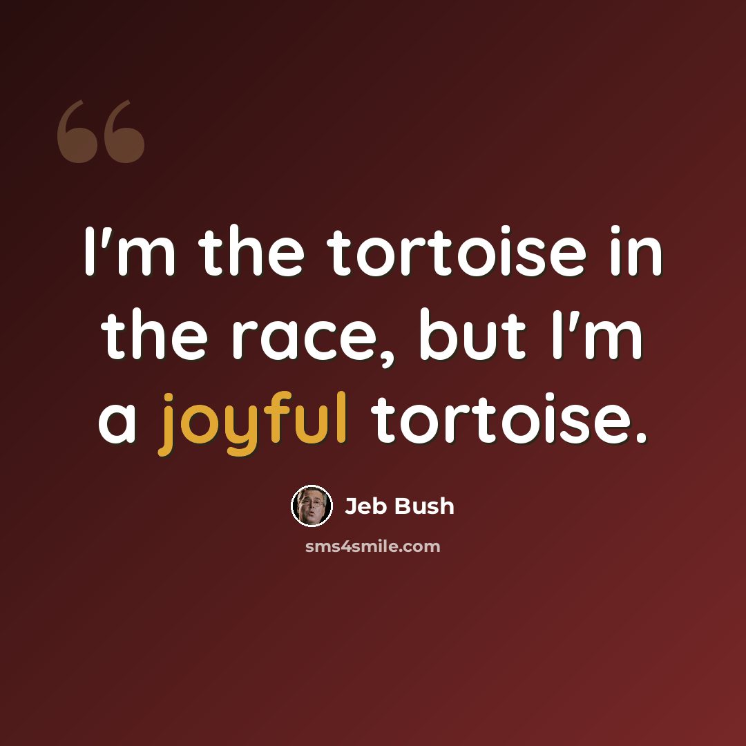 “I'm the tortoise in the race, but I'm a joyful tortoise.” quote by Jeb Bush