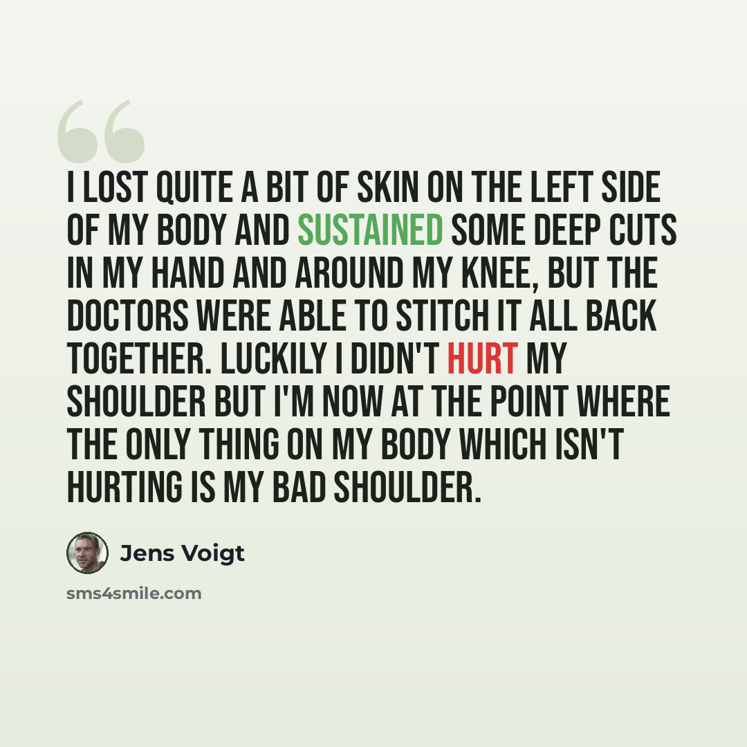 “I lost quite a bit of skin on the left side of my body and sustained some deep cuts in my hand and around my knee, but the doctors were able to stitch it all back together. Luckily I didn't hurt my shoulder but I'm now at the point where the only thing on my body which isn't hurting is my bad…” quote by Jens Voigt