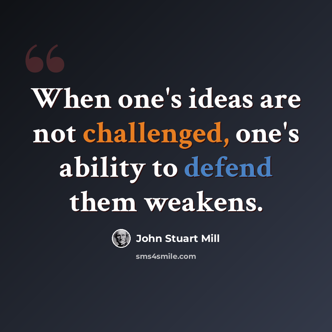 “When one's ideas are not challenged, one's ability to defend them weakens.” quote by John Stuart Mill