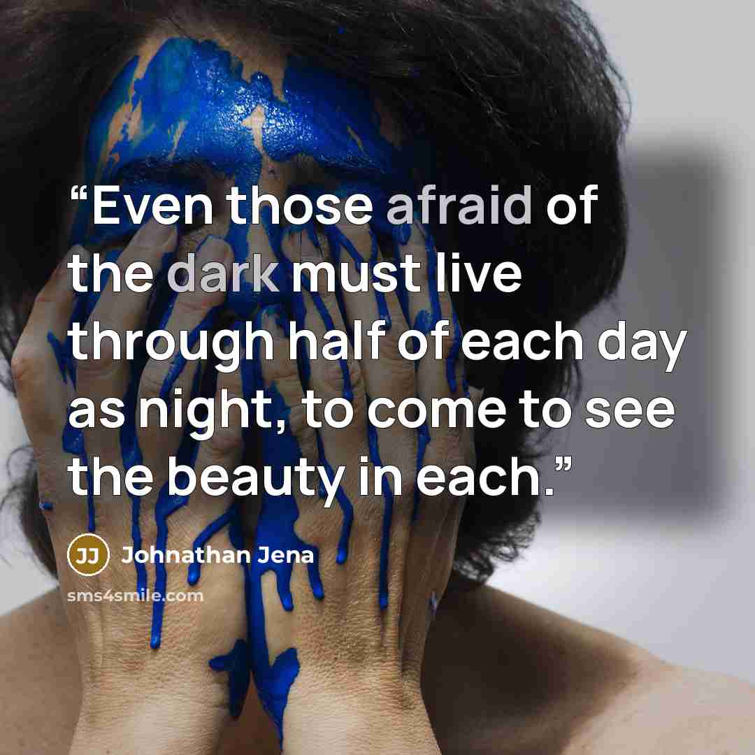 “Even those afraid of the dark must live through half of each day as night, to come to see the beauty in each.” quote by Johnathan Jena