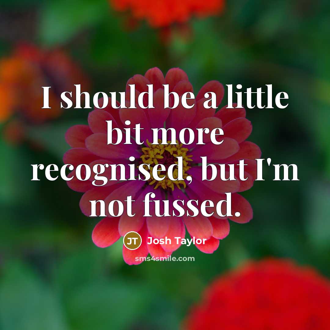 “I should be a little bit more recognised, but I'm not fussed.” quote by Josh Taylor