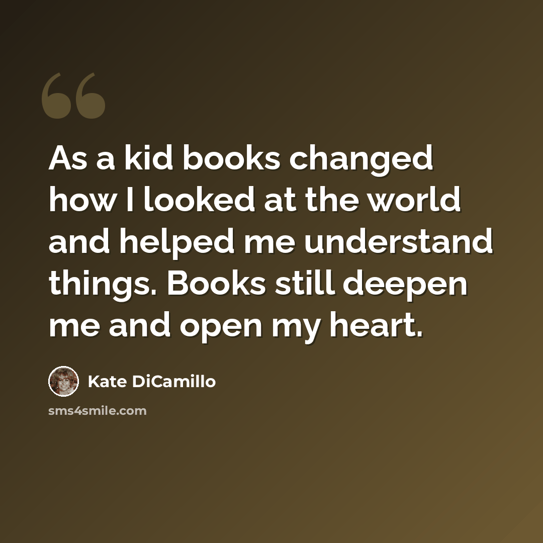 “As a kid books changed how I looked at the world and helped me understand things. Books still deepen me and open my heart.” quote by Kate DiCamillo