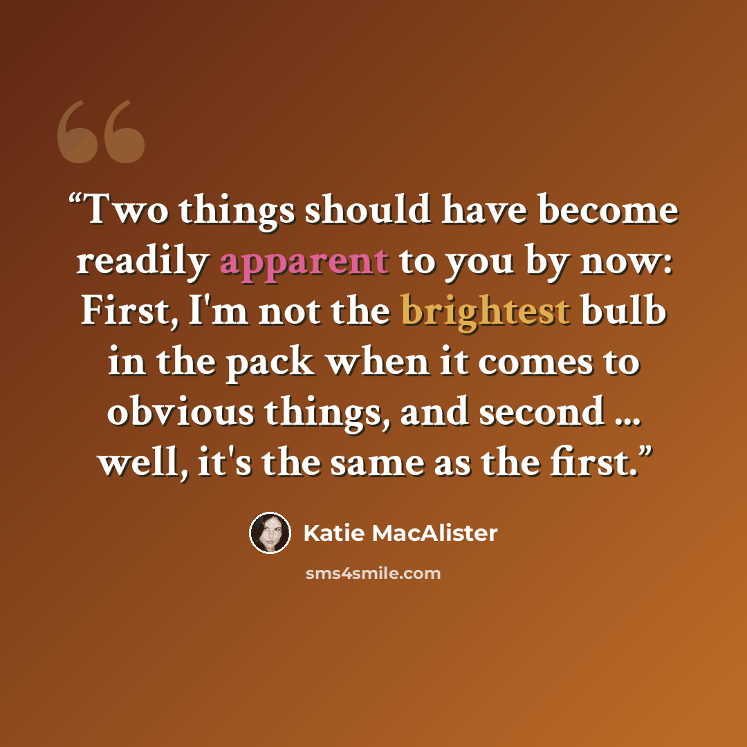 “Two things should have become readily apparent to you by now: First, I'm not the brightest bulb in the pack when it comes to obvious things, and second ... well, it's the same as the first.” quote by Katie MacAlister