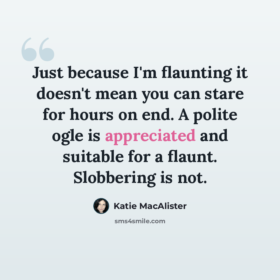 “Just because I'm flaunting it doesn't mean you can stare for hours on end. A polite ogle is appreciated and suitable for a flaunt. Slobbering is not.” quote by Katie MacAlister
