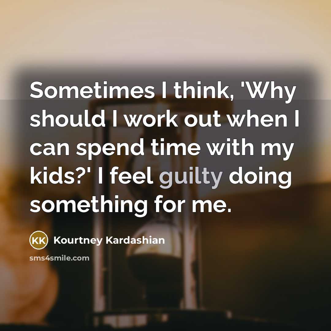 “Sometimes I think, 'Why should I work out when I can spend time with my kids?' I feel guilty doing something for me.” quote by Kourtney Kardashian