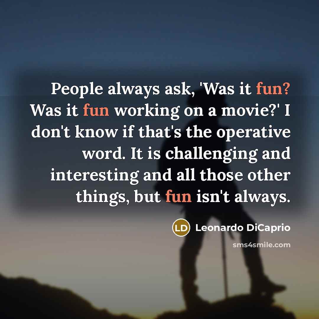 “People always ask, 'Was it fun? Was it fun working on a movie?' I don't know if that's the operative word. It is challenging and interesting and all those other things, but fun isn't always.” quote by Leonardo DiCaprio
