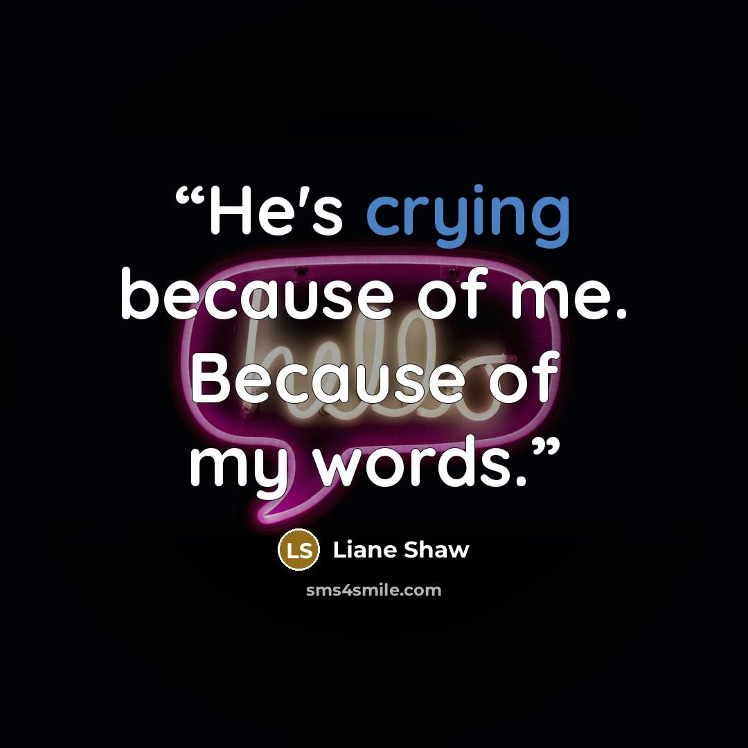 “He's crying because of me. Because of my words.” quote by Liane Shaw